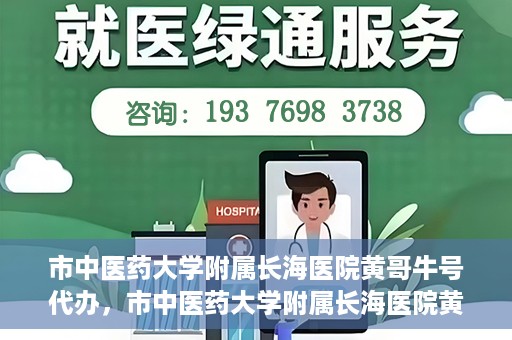 市中医药大学附属长海医院黄哥牛号代办，市中医药大学附属长海医院黄哥牛号——一站式便捷代办服务