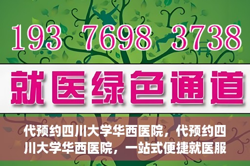 代预约四川大学华西医院，代预约四川大学华西医院，一站式便捷就医服务