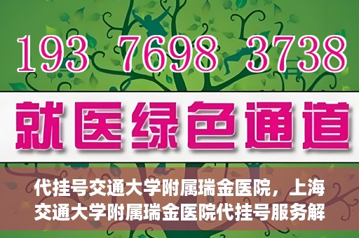 代挂号交通大学附属瑞金医院，上海交通大学附属瑞金医院代挂号服务解析