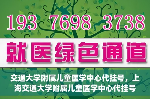 交通大学附属儿童医学中心代挂号，上海交通大学附属儿童医学中心代挂号服务详解