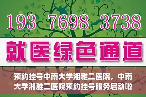 预约挂号中南大学湘雅二医院，中南大学湘雅二医院预约挂号服务启动啦！