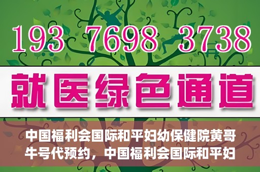 中国福利会国际和平妇幼保健院黄哥牛号代预约，中国福利会国际和平妇幼保健院预约挂号新动向，黄哥牛号代预约服务启动