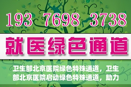 卫生部北京医院绿色特殊通道，卫生部北京医院启动绿色特殊通道，助力健康中国行动