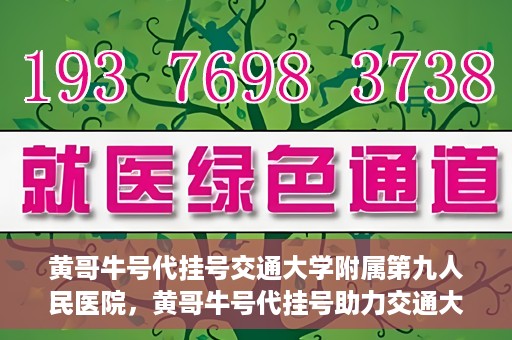 黄哥牛号代挂号交通大学附属第九人民医院，黄哥牛号代挂号助力交通大学附属第九人民医院就医顺利之路