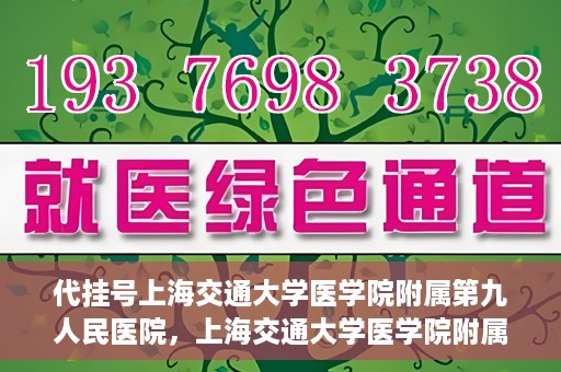 代挂号上海交通大学医学院附属第九人民医院，上海交通大学医学院附属第九人民医院代挂号服务启动