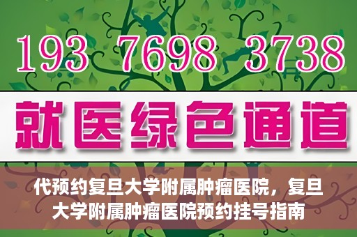 代预约复旦大学附属肿瘤医院，复旦大学附属肿瘤医院预约挂号指南