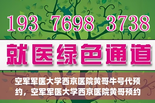 空军军医大学西京医院黄哥牛号代预约，空军军医大学西京医院黄哥预约挂号新通道开启