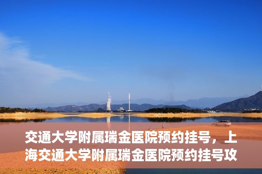 交通大学附属瑞金医院预约挂号，上海交通大学附属瑞金医院预约挂号攻略与指南