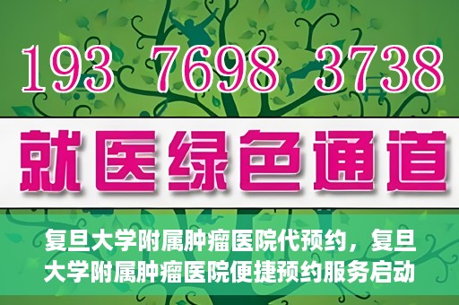 复旦大学附属肿瘤医院代预约，复旦大学附属肿瘤医院便捷预约服务启动