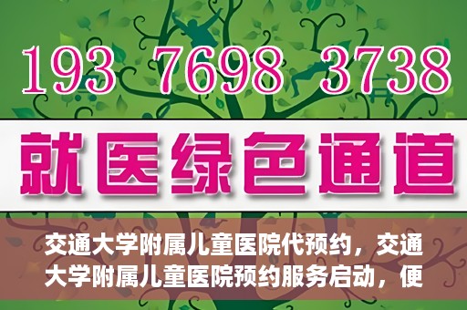 交通大学附属儿童医院代预约，交通大学附属儿童医院预约服务启动，便捷代预约通道开启