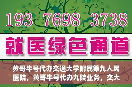 黄哥牛号代办交通大学附属第九人民医院，黄哥牛号代办九院业务，交大附属第九人民医院代办服务新动向