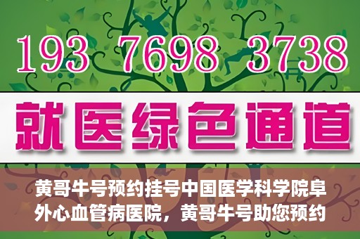 黄哥牛号预约挂号中国医学科学院阜外心血管病医院，黄哥牛号助您预约挂号——中国医学科学院阜外心血管病医院专业服务平台