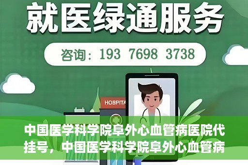 中国医学科学院阜外心血管病医院代挂号，中国医学科学院阜外心血管病医院代挂号服务详解