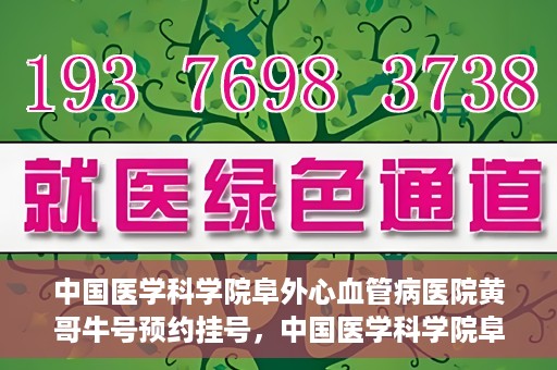 中国医学科学院阜外心血管病医院黄哥牛号预约挂号，中国医学科学院阜外心血管病医院黄哥牛号预约挂号指南，轻松挂号，健康无忧！