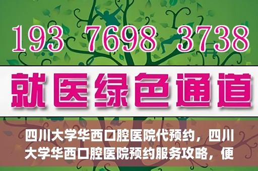 四川大学华西口腔医院代预约，四川大学华西口腔医院预约服务攻略，便捷代预约体验