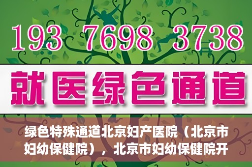 绿色特殊通道北京妇产医院（北京市妇幼保健院），北京市妇幼保健院开通绿色特殊通道，为母婴健康保驾护航