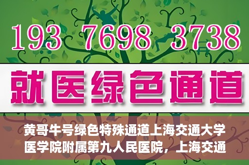 黄哥牛号绿色特殊通道上海交通大学医学院附属第九人民医院，上海交通大学医学院附属第九人民医院开通绿色特殊通道——黄哥牛号服务新篇章