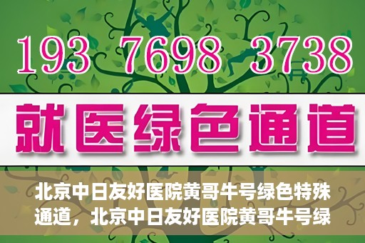 北京中日友好医院黄哥牛号绿色特殊通道，北京中日友好医院黄哥牛号绿色就医特殊通道解析