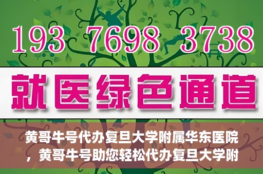黄哥牛号代办复旦大学附属华东医院，黄哥牛号助您轻松代办复旦大学附属华东医院业务手续！