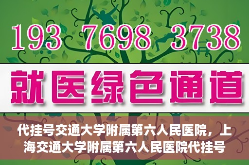 代挂号交通大学附属第六人民医院，上海交通大学附属第六人民医院代挂号服务解析