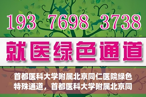 首都医科大学附属北京同仁医院绿色特殊通道，首都医科大学附属北京同仁医院绿色特殊通道，健康守护的快捷通道