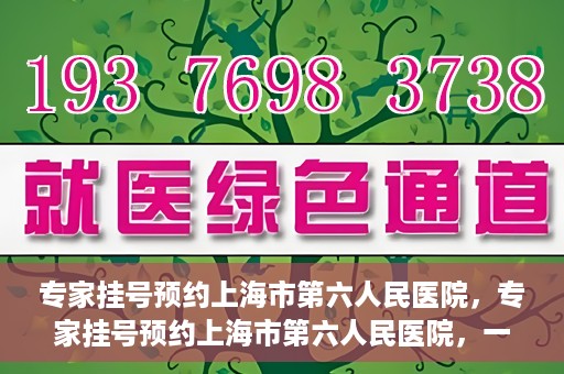 专家挂号预约上海市第六人民医院，专家挂号预约上海市第六人民医院，一站式解决就医难题