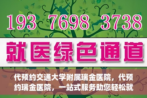 代预约交通大学附属瑞金医院，代预约瑞金医院，一站式服务助您轻松就医