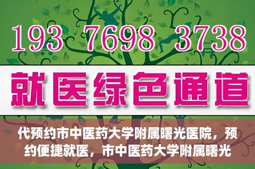 代预约市中医药大学附属曙光医院，预约便捷就医，市中医药大学附属曙光医院等你来体验