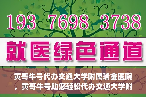 黄哥牛号代办交通大学附属瑞金医院，黄哥牛号助您轻松代办交通大学附属瑞金医院事务