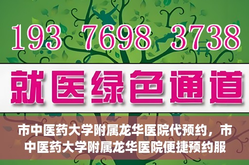 市中医药大学附属龙华医院代预约，市中医药大学附属龙华医院便捷预约服务启动
