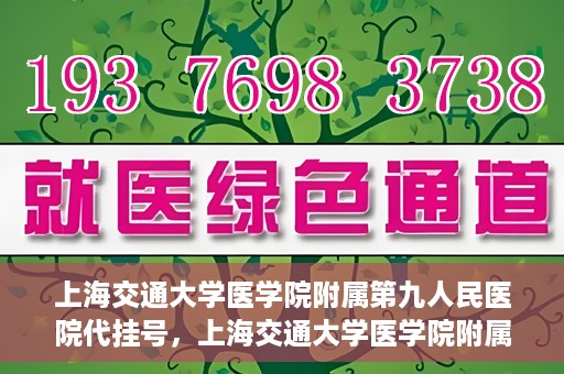 上海交通大学医学院附属第九人民医院代挂号，上海交通大学医学院附属第九人民医院代挂号服务详解