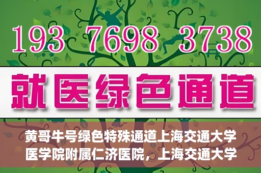 黄哥牛号绿色特殊通道上海交通大学医学院附属仁济医院，上海交通大学医学院附属仁济医院推出绿色特殊通道——黄哥牛号