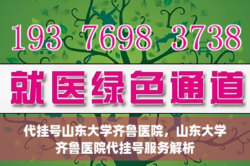 代挂号山东大学齐鲁医院，山东大学齐鲁医院代挂号服务解析