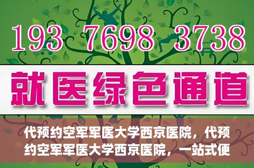 代预约空军军医大学西京医院，代预约空军军医大学西京医院，一站式便捷医疗预约服务