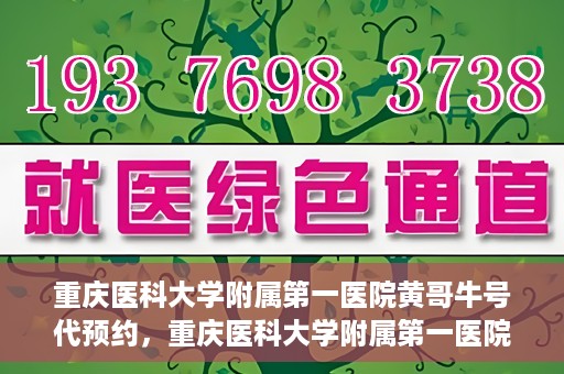 重庆医科大学附属第一医院黄哥牛号代预约，重庆医科大学附属第一医院黄哥牛号预约服务启动