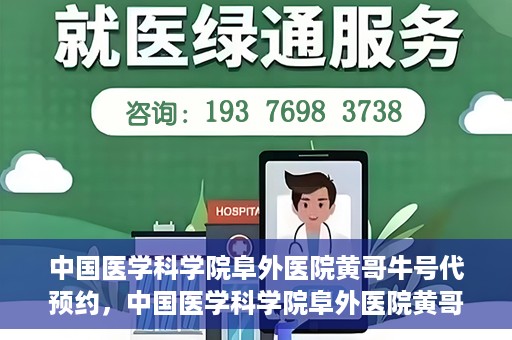 中国医学科学院阜外医院黄哥牛号代预约，中国医学科学院阜外医院黄哥牛号预约服务启动