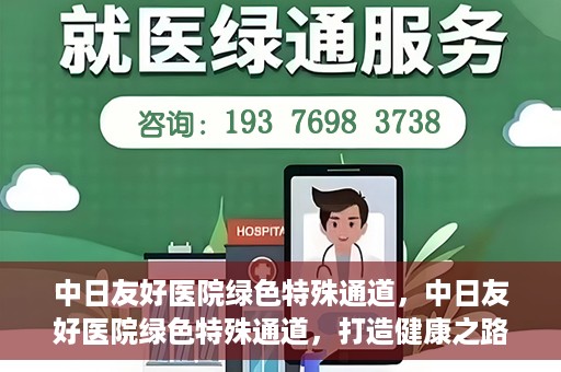 中日友好医院绿色特殊通道，中日友好医院绿色特殊通道，打造健康之路的新篇章