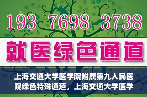 上海交通大学医学院附属第九人民医院绿色特殊通道，上海交通大学医学院附属第九人民医院，绿色特殊通道开启健康之门
