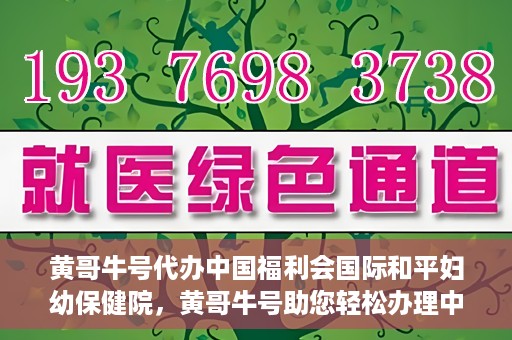 黄哥牛号代办中国福利会国际和平妇幼保健院，黄哥牛号助您轻松办理中国福利会国际和平妇幼保健院手续代办服务