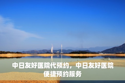 中日友好医院代预约，中日友好医院便捷预约服务