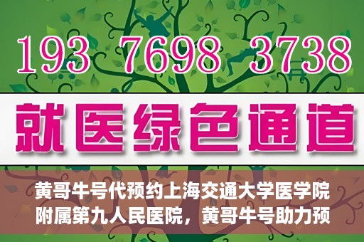 黄哥牛号代预约上海交通大学医学院附属第九人民医院，黄哥牛号助力预约上海交通大学医学院附属第九人民医院专业服务
