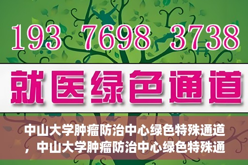 中山大学肿瘤防治中心绿色特殊通道，中山大学肿瘤防治中心绿色特殊通道，守护生命，快速通行之道