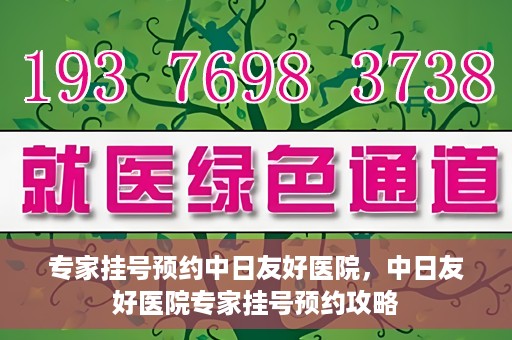 专家挂号预约中日友好医院，中日友好医院专家挂号预约攻略