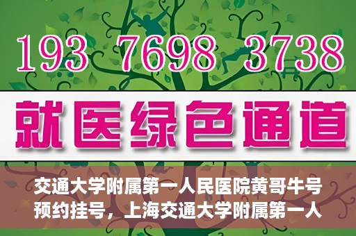 交通大学附属第一人民医院黄哥牛号预约挂号，上海交通大学附属第一人民医院黄哥名医挂号预约攻略