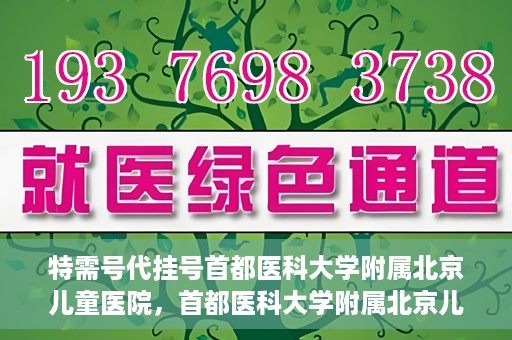 特需号代挂号首都医科大学附属北京儿童医院，首都医科大学附属北京儿童医院特需号代挂号服务详解