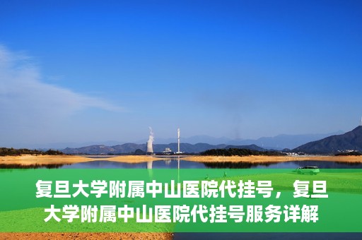 复旦大学附属中山医院代挂号，复旦大学附属中山医院代挂号服务详解