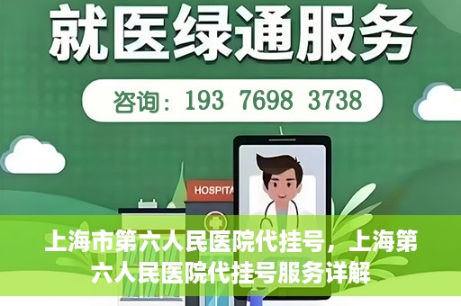 上海市第六人民医院代挂号，上海第六人民医院代挂号服务详解