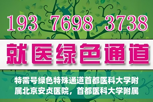 特需号绿色特殊通道首都医科大学附属北京安贞医院，首都医科大学附属北京安贞医院特需号绿色特殊通道服务解析