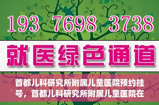 首都儿科研究所附属儿童医院预约挂号，首都儿科研究所附属儿童医院在线预约挂号攻略