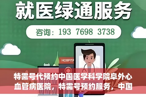 特需号代预约中国医学科学院阜外心血管病医院，特需号预约服务，中国医学科学院阜外心血管病医院专业预约平台助您轻松就医。
